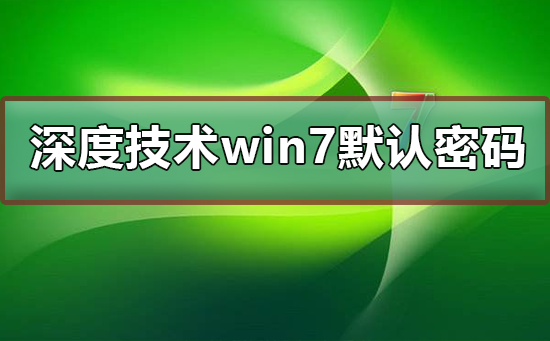 深度技术Windows 7默认密码是多少?深度技术Windows 7有没默认密码是多少来着?