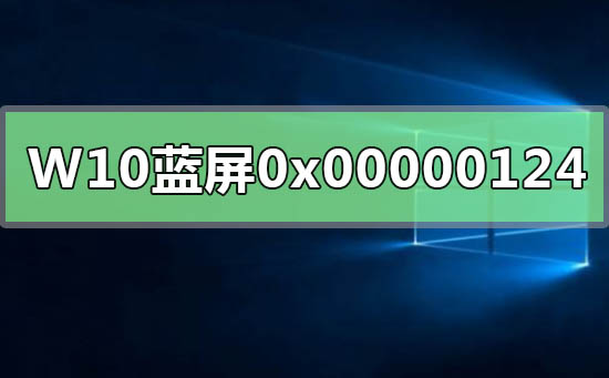 Windows 10蓝屏重启错误代码0x00000124如何解决？Windows 10错误代码0x00000124解决方案